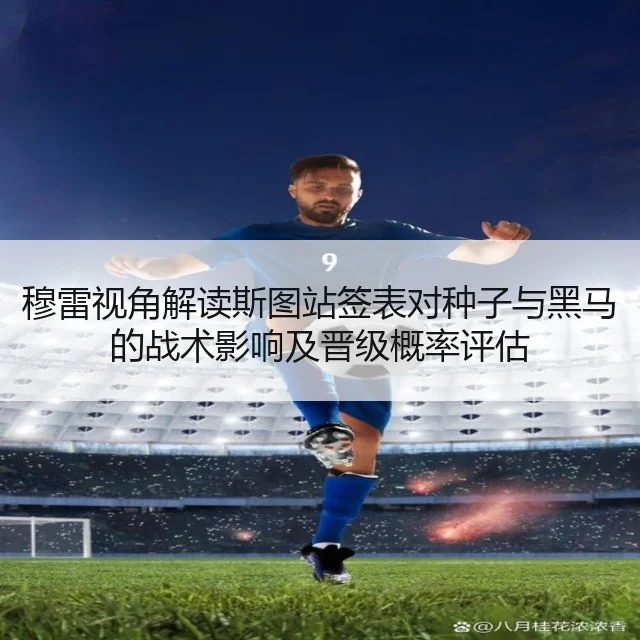 穆雷视角解读斯图站签表对种子与黑马的战术影响及晋级概率评估